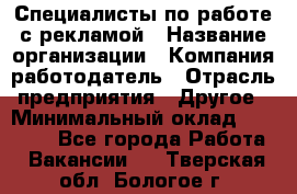 Специалисты по работе с рекламой › Название организации ­ Компания-работодатель › Отрасль предприятия ­ Другое › Минимальный оклад ­ 26 700 - Все города Работа » Вакансии   . Тверская обл.,Бологое г.